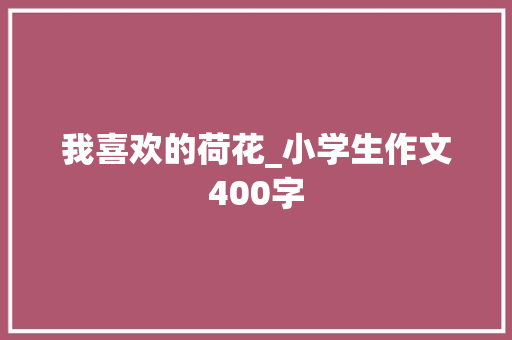 我喜欢的荷花_小学生作文400字