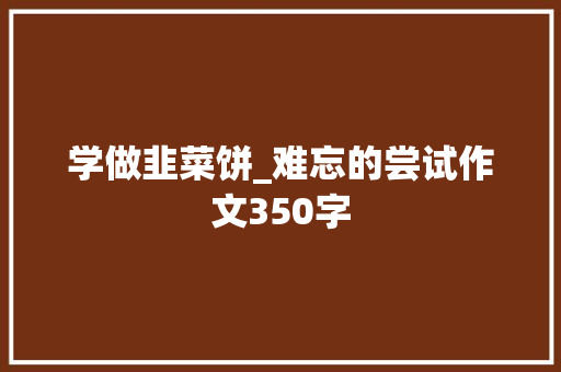 学做韭菜饼_难忘的尝试作文350字 知识百科