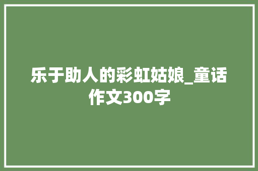 乐于助人的彩虹姑娘_童话作文300字