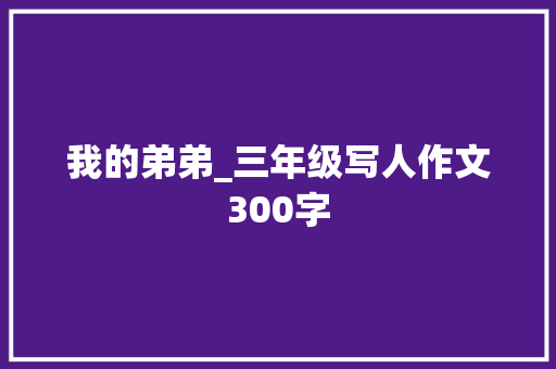 我的弟弟_三年级写人作文300字