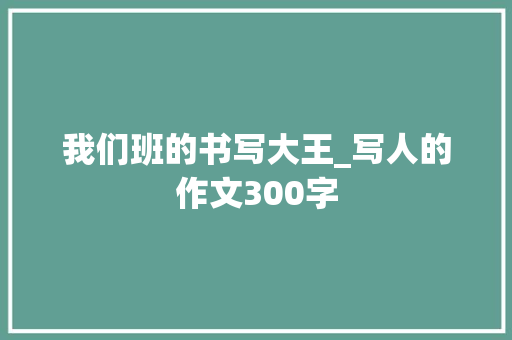 我们班的书写大王_写人的作文300字