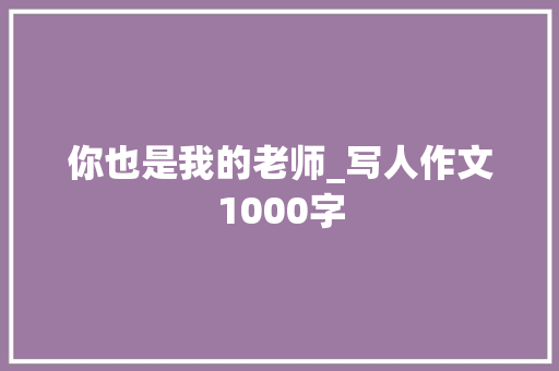 你也是我的老师_写人作文1000字 知识百科
