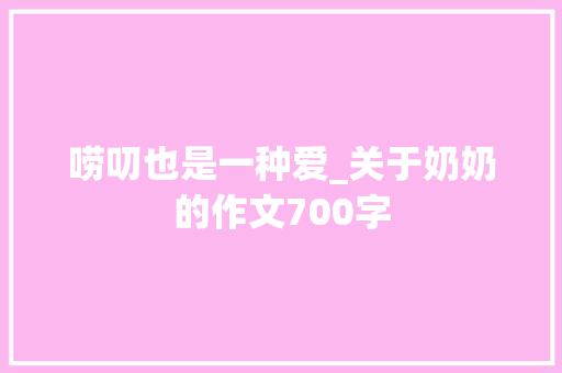 唠叨也是一种爱_关于奶奶的作文700字