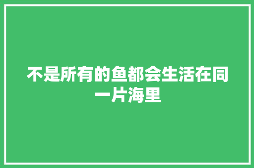 不是所有的鱼都会生活在同一片海里