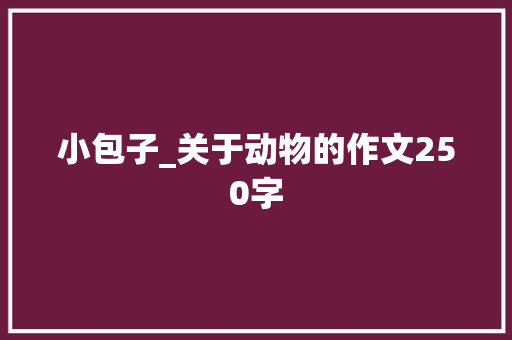 小包子_关于动物的作文250字 知识百科