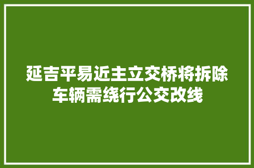 延吉平易近主立交桥将拆除车辆需绕行公交改线