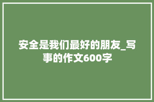 安全是我们最好的朋友_写事的作文600字