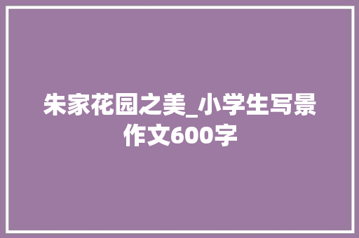 朱家花园之美_小学生写景作文600字 知识百科