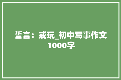 誓言：戒玩_初中写事作文1000字