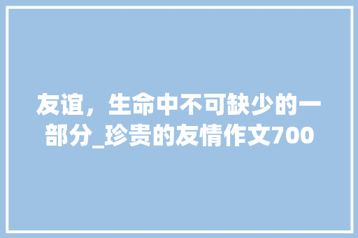 友谊，生命中不可缺少的一部分_珍贵的友情作文700字