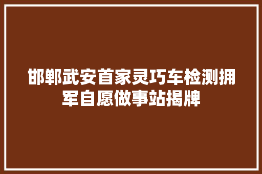 邯郸武安首家灵巧车检测拥军自愿做事站揭牌