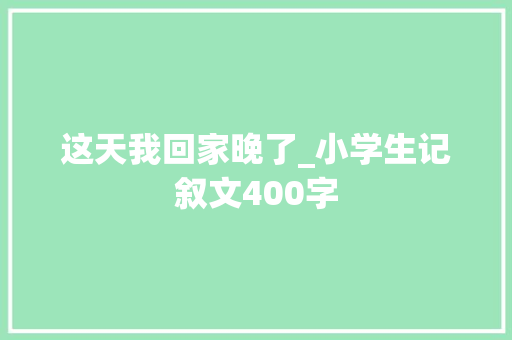 这天我回家晚了_小学生记叙文400字