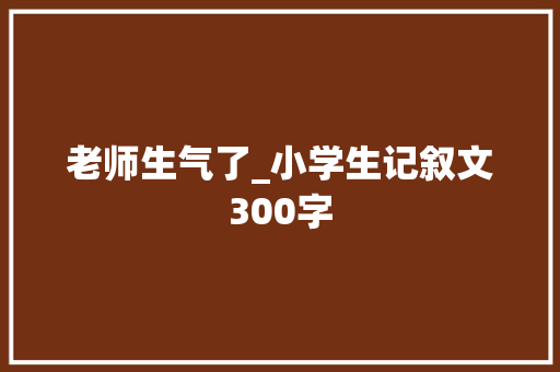 老师生气了_小学生记叙文300字