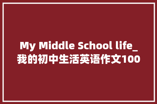 My Middle School life_我的初中生活英语作文100字