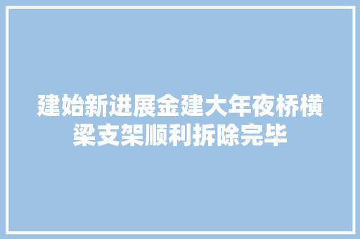 建始新进展金建大年夜桥横梁支架顺利拆除完毕 汽车知识