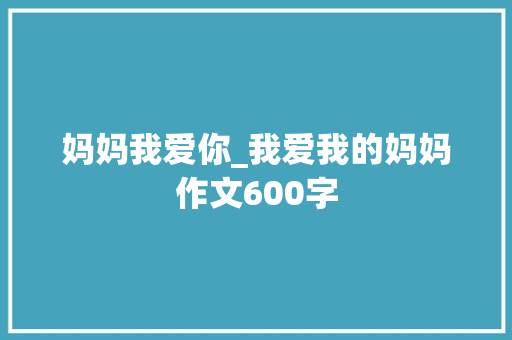 妈妈我爱你_我爱我的妈妈作文600字