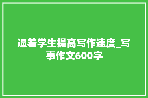 逼着学生提高写作速度_写事作文600字