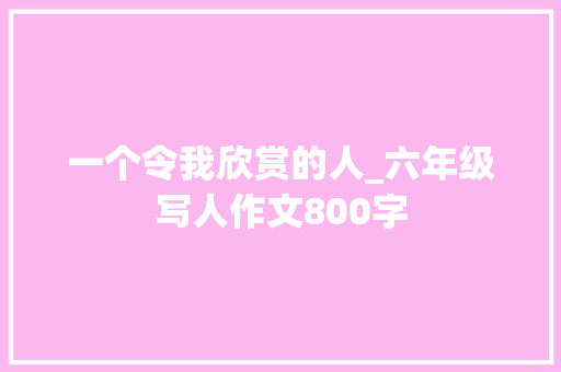 一个令我欣赏的人_六年级写人作文800字