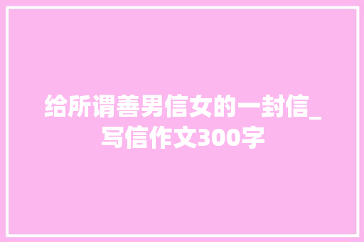 给所谓善男信女的一封信_写信作文300字 知识百科
