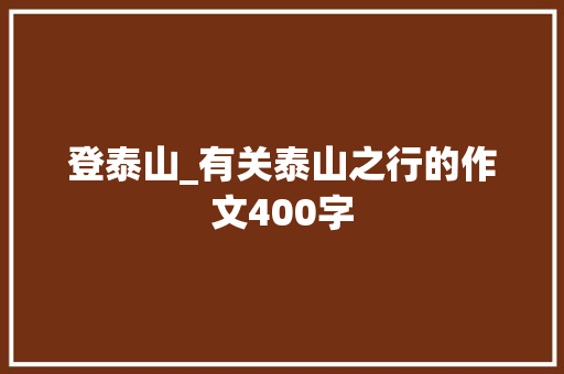 登泰山_有关泰山之行的作文400字