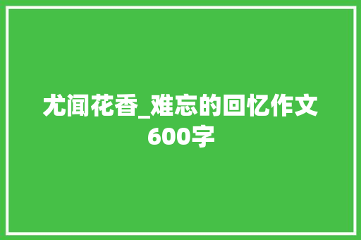尤闻花香_难忘的回忆作文600字