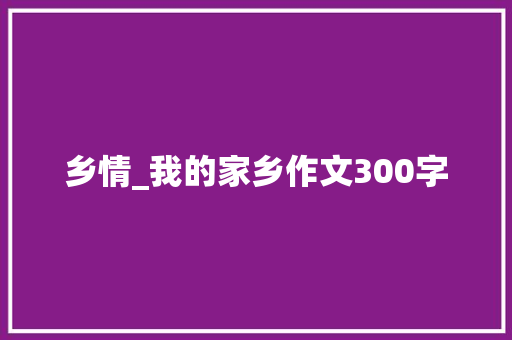 乡情_我的家乡作文300字