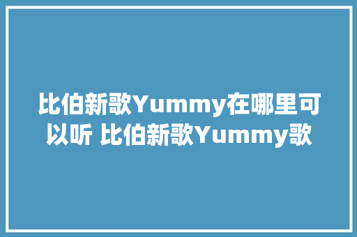比伯新歌Yummy在哪里可以听 比伯新歌Yummy歌词中英文完整版