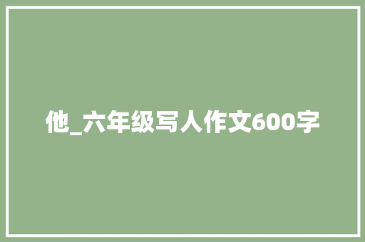他_六年级写人作文600字 知识百科