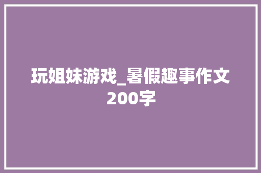 玩姐妹游戏_暑假趣事作文200字