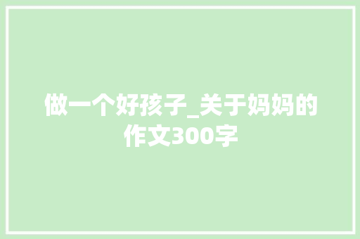 做一个好孩子_关于妈妈的作文300字