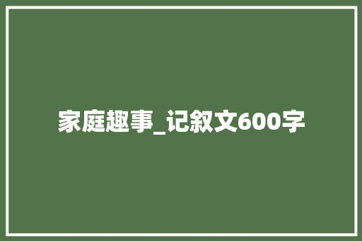 家庭趣事_记叙文600字 知识百科