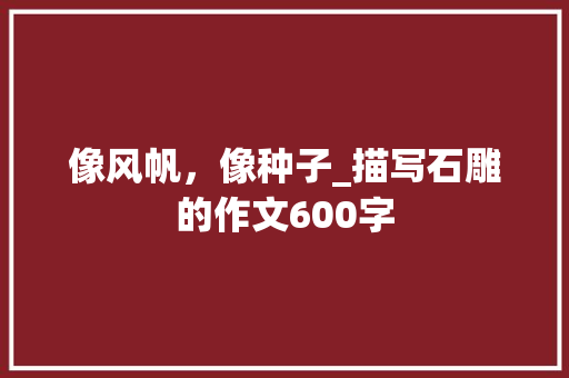 像风帆，像种子_描写石雕的作文600字
