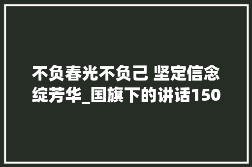 不负春光不负己 坚定信念绽芳华_国旗下的讲话1500字