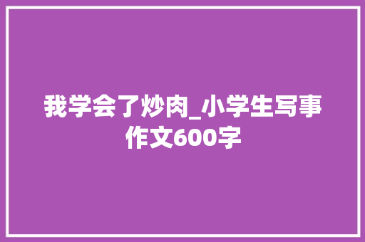 我学会了炒肉_小学生写事作文600字