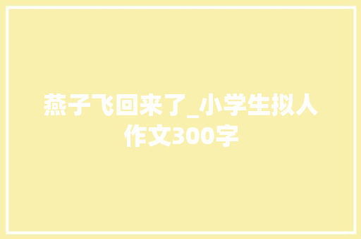 燕子飞回来了_小学生拟人作文300字
