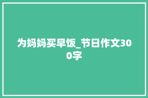为妈妈买早饭_节日作文300字 知识百科