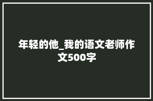 年轻的他_我的语文老师作文500字