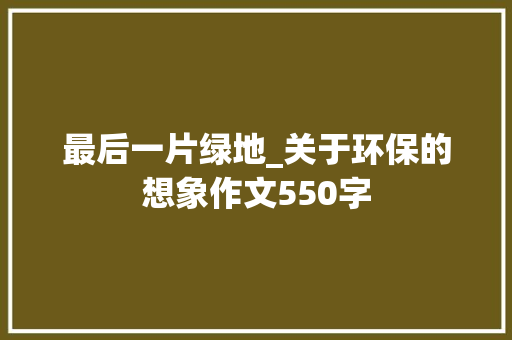 最后一片绿地_关于环保的想象作文550字