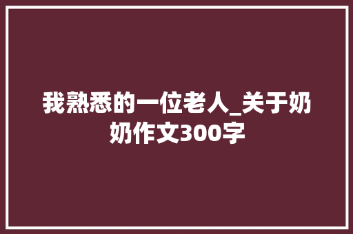 我熟悉的一位老人_关于奶奶作文300字