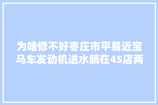 为啥修不好枣庄市平易近宝马车发动机进水躺在4S店两个月 汽车知识