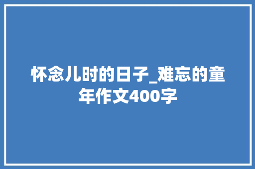 怀念儿时的日子_难忘的童年作文400字