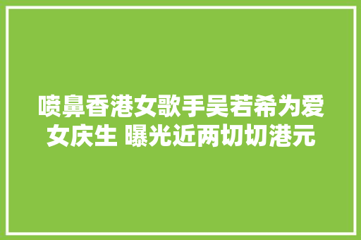 喷鼻香港女歌手吴若希为爱女庆生 曝光近两切切港元巨型客厅豪宅