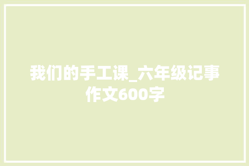 我们的手工课_六年级记事作文600字