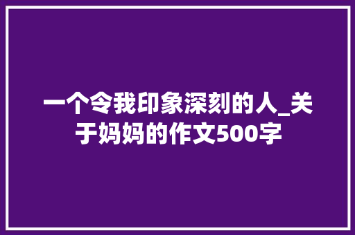 一个令我印象深刻的人_关于妈妈的作文500字