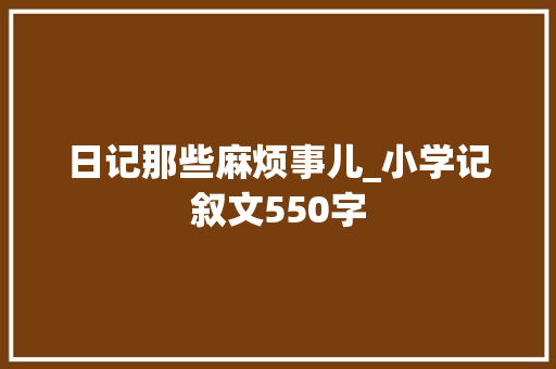 日记那些麻烦事儿_小学记叙文550字