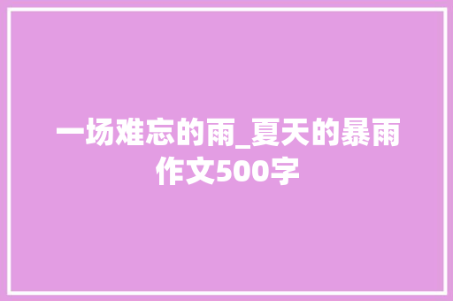 一场难忘的雨_夏天的暴雨作文500字