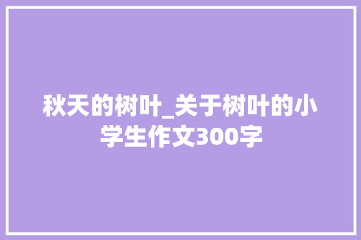 秋天的树叶_关于树叶的小学生作文300字
