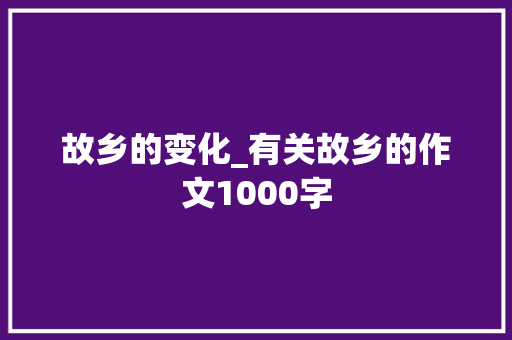 故乡的变化_有关故乡的作文1000字