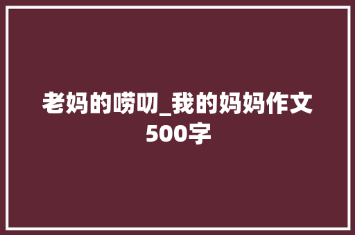 老妈的唠叨_我的妈妈作文500字