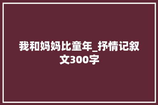 我和妈妈比童年_抒情记叙文300字